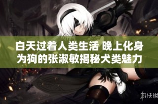 白天过着人类生活 晚上化身为狗的张淑敏揭秘犬类魅力