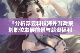 「分析浮云科技海外游戏策划职位发展前景与薪资福利」