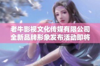 老牛影视文化传媒有限公司全新品牌形象发布活动即将启幕