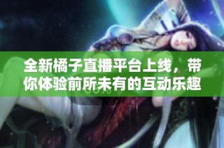 全新橘子直播平台上线，带你体验前所未有的互动乐趣