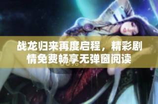 战龙归来再度启程，精彩剧情免费畅享无弹窗阅读