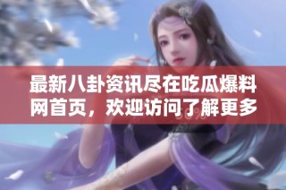 最新八卦资讯尽在吃瓜爆料网首页，欢迎访问了解更多动态！