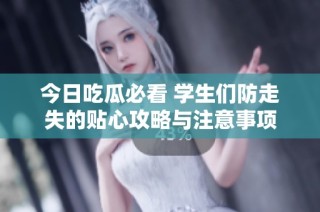 今日吃瓜必看 学生们防走失的贴心攻略与注意事项