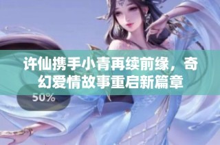 许仙携手小青再续前缘，奇幻爱情故事重启新篇章