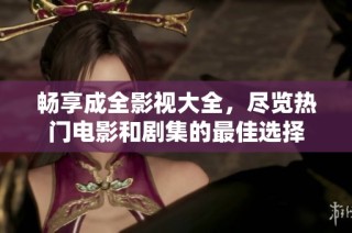 畅享成全影视大全，尽览热门电影和剧集的最佳选择