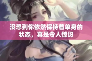 没想到你依然保持着单身的状态，真是令人惊讶