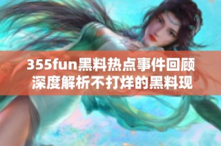 355fun黑料热点事件回顾 深度解析不打烊的黑料现象