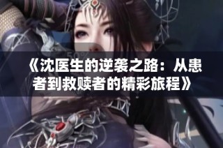 《沈医生的逆袭之路：从患者到救赎者的精彩旅程》