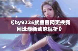 《by9225鱿鱼官网更换新网址最新动态解析》