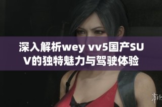 深入解析wey vv5国产SUV的独特魅力与驾驶体验