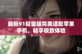 最新91轻量版完美适配苹果手机，畅享极致体验