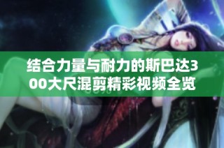 结合力量与耐力的斯巴达300大尺混剪精彩视频全览