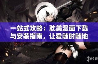 一站式攻略：耽美漫画下载与安装指南，让爱随时随地享受