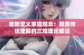 重新定义家庭观念：颠覆传统理解的三观理论解读