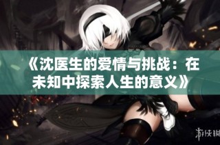 《沈医生的爱情与挑战：在未知中探索人生的意义》