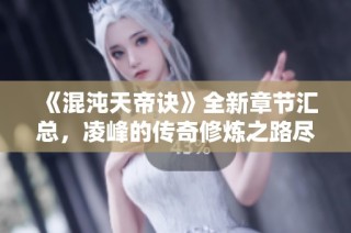 《混沌天帝诀》全新章节汇总，凌峰的传奇修炼之路尽在其中