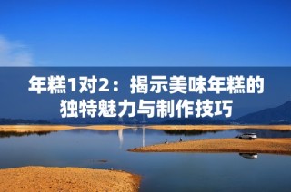 年糕1对2：揭示美味年糕的独特魅力与制作技巧