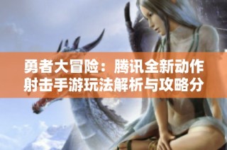 勇者大冒险：腾讯全新动作射击手游玩法解析与攻略分享