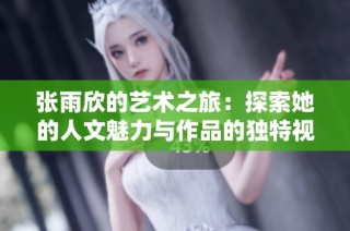 张雨欣的艺术之旅：探索她的人文魅力与作品的独特视角