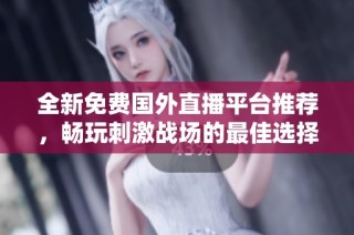 全新免费国外直播平台推荐，畅玩刺激战场的最佳选择