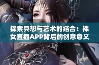 探索冥想与艺术的结合：裸女直播APP背后的创意意义