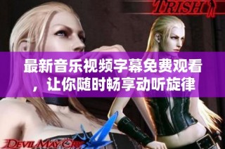 最新音乐视频字幕免费观看，让你随时畅享动听旋律