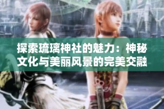 探索琉璃神社的魅力：神秘文化与美丽风景的完美交融