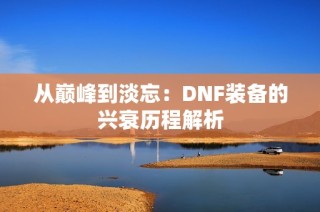 从巅峰到淡忘：DNF装备的兴衰历程解析