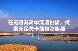 在无限游戏中沉浸挑战，探索无尽关卡的精彩旅程