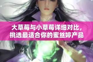 大草莓与小草莓详细对比，挑选最适合你的蜜丝婷产品