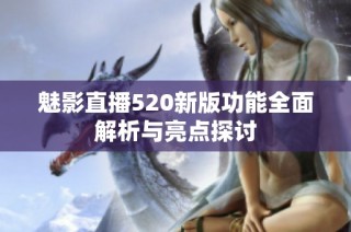 魅影直播520新版功能全面解析与亮点探讨