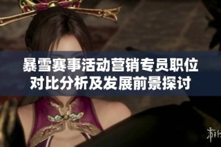 暴雪赛事活动营销专员职位对比分析及发展前景探讨