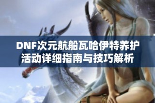 DNF次元航船瓦哈伊特养护活动详细指南与技巧解析