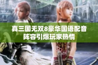 真三国无双8豪华国语配音阵容引爆玩家热情