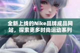 全新上线的Nike品牌成品网站，探索更多时尚运动系列