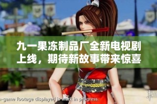 九一果冻制品厂全新电视剧上线，期待新故事带来惊喜与感动