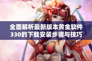 全面解析最新版本黄金软件330的下载安装步骤与技巧
