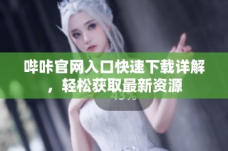 哔咔官网入口快速下载详解，轻松获取最新资源