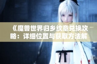 《魔兽世界归乡纹章兑换攻略：详细位置与获取方法解析》