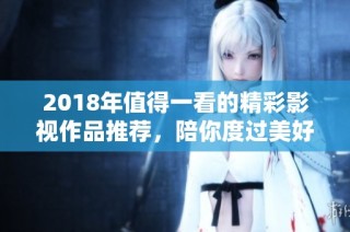 2018年值得一看的精彩影视作品推荐，陪你度过美好时光