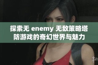 探索无 enemy 无敌策略塔防游戏的奇幻世界与魅力
