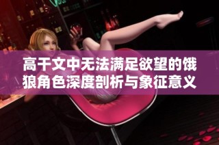 高干文中无法满足欲望的饿狼角色深度剖析与象征意义探讨