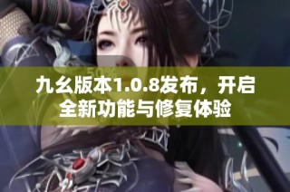 九幺版本1.0.8发布，开启全新功能与修复体验
