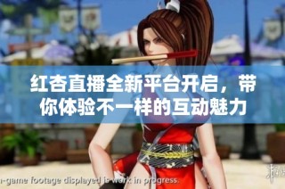 红杏直播全新平台开启，带你体验不一样的互动魅力