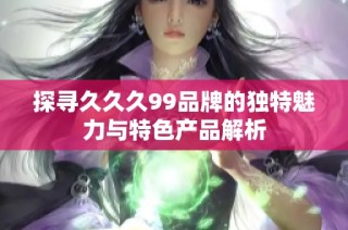 探寻久久久99品牌的独特魅力与特色产品解析