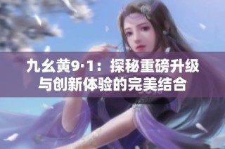 九幺黄9·1：探秘重磅升级与创新体验的完美结合