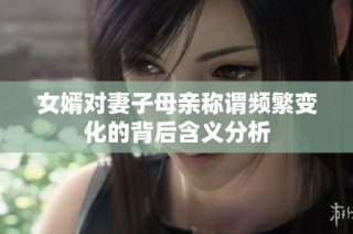 女婿对妻子母亲称谓频繁变化的背后含义分析
