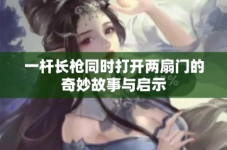 一杆长枪同时打开两扇门的奇妙故事与启示