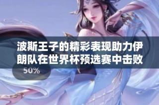 波斯王子的精彩表现助力伊朗队在世界杯预选赛中击败波兰队