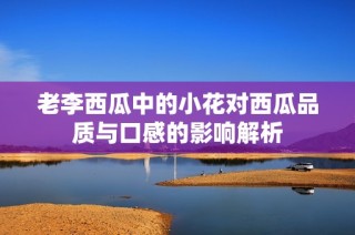老李西瓜中的小花对西瓜品质与口感的影响解析